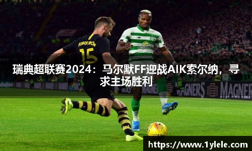 瑞典超联赛2024：马尔默FF迎战AIK索尔纳，寻求主场胜利