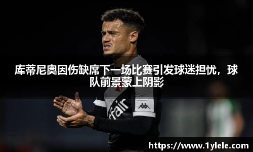库蒂尼奥因伤缺席下一场比赛引发球迷担忧，球队前景蒙上阴影