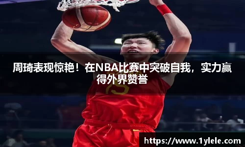 周琦表现惊艳！在NBA比赛中突破自我，实力赢得外界赞誉