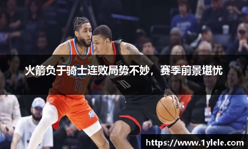 火箭负于骑士连败局势不妙，赛季前景堪忧