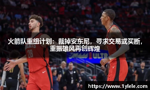 火箭队重组计划：裁掉安东尼，寻求交易或买断，重振雄风再创辉煌