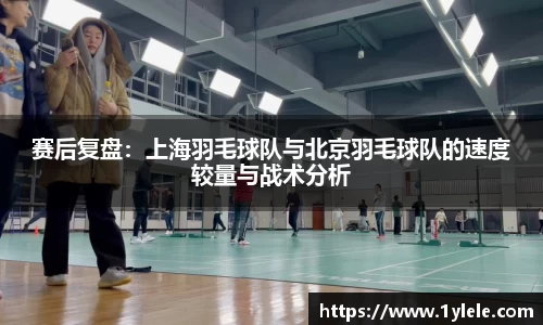 赛后复盘：上海羽毛球队与北京羽毛球队的速度较量与战术分析