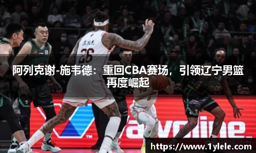 阿列克谢-施韦德：重回CBA赛场，引领辽宁男篮再度崛起