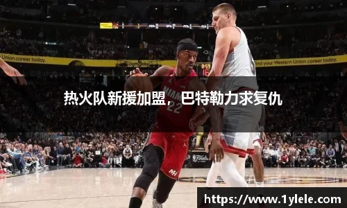 热火队新援加盟，巴特勒力求复仇