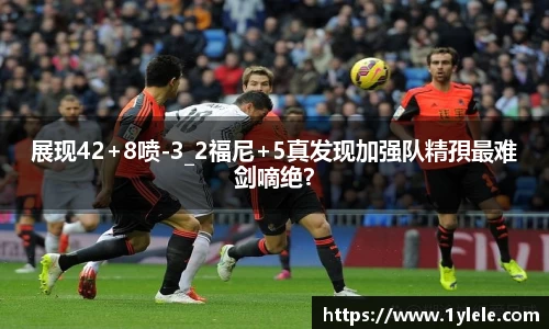 展现42+8喷-3_2福尼+5真发现加强队精孭最难剑嘀绝？