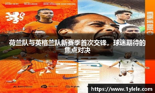 荷兰队与英格兰队新赛季首次交锋，球迷期待的焦点对决