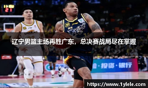 辽宁男篮主场再胜广东，总决赛战局尽在掌握
