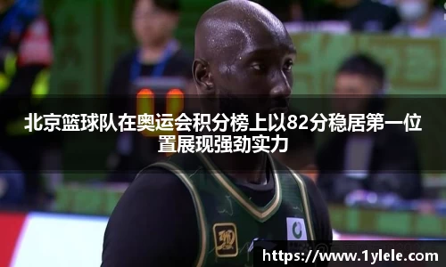 北京篮球队在奥运会积分榜上以82分稳居第一位置展现强劲实力
