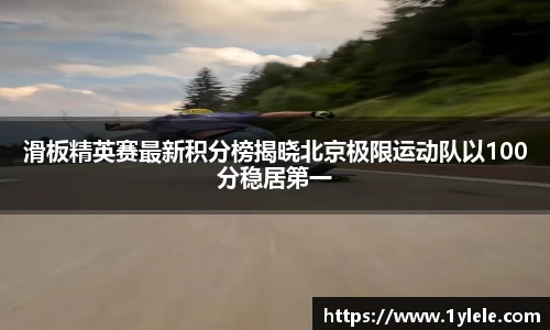 滑板精英赛最新积分榜揭晓北京极限运动队以100分稳居第一