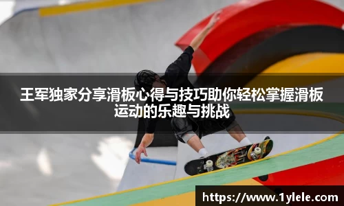 王军独家分享滑板心得与技巧助你轻松掌握滑板运动的乐趣与挑战