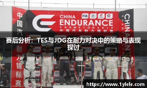 赛后分析：TES与JDG在耐力对决中的策略与表现探讨