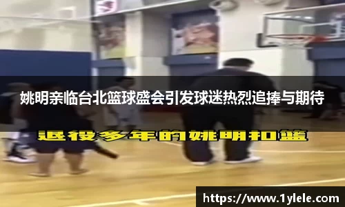 姚明亲临台北篮球盛会引发球迷热烈追捧与期待