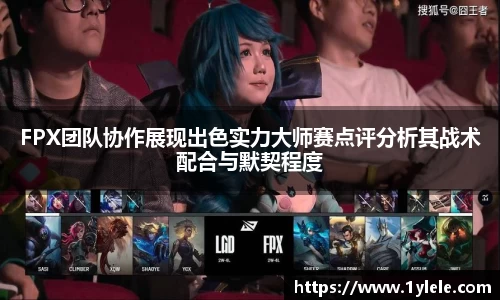 FPX团队协作展现出色实力大师赛点评分析其战术配合与默契程度