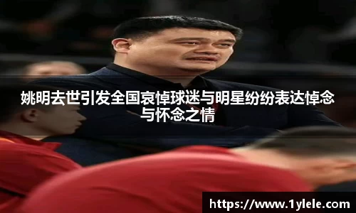 姚明去世引发全国哀悼球迷与明星纷纷表达悼念与怀念之情