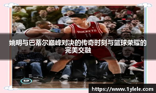 姚明与巴蒂尔巅峰对决的传奇时刻与篮球荣耀的完美交融