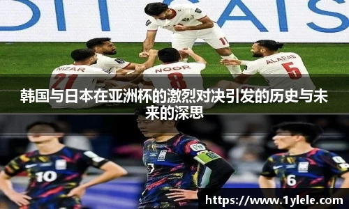 韩国与日本在亚洲杯的激烈对决引发的历史与未来的深思