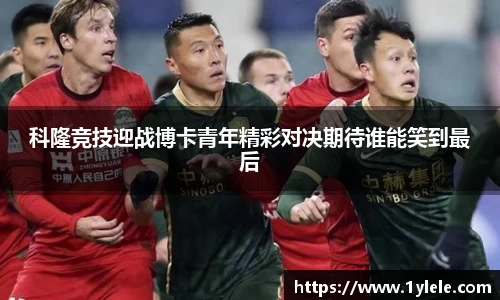 科隆竞技迎战博卡青年精彩对决期待谁能笑到最后