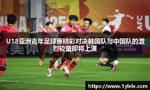 U18亚洲青年足球赛精彩对决韩国队与中国队的激烈较量即将上演