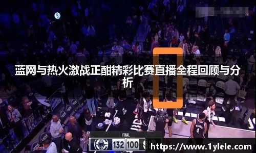 蓝网与热火激战正酣精彩比赛直播全程回顾与分析