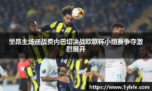 里昂主场迎战费内巴切决战欧联杯小组赛争夺激烈展开