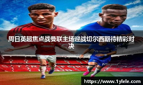 周日英超焦点战曼联主场迎战切尔西期待精彩对决