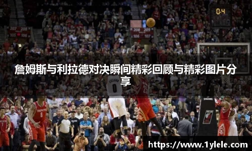 詹姆斯与利拉德对决瞬间精彩回顾与精彩图片分享